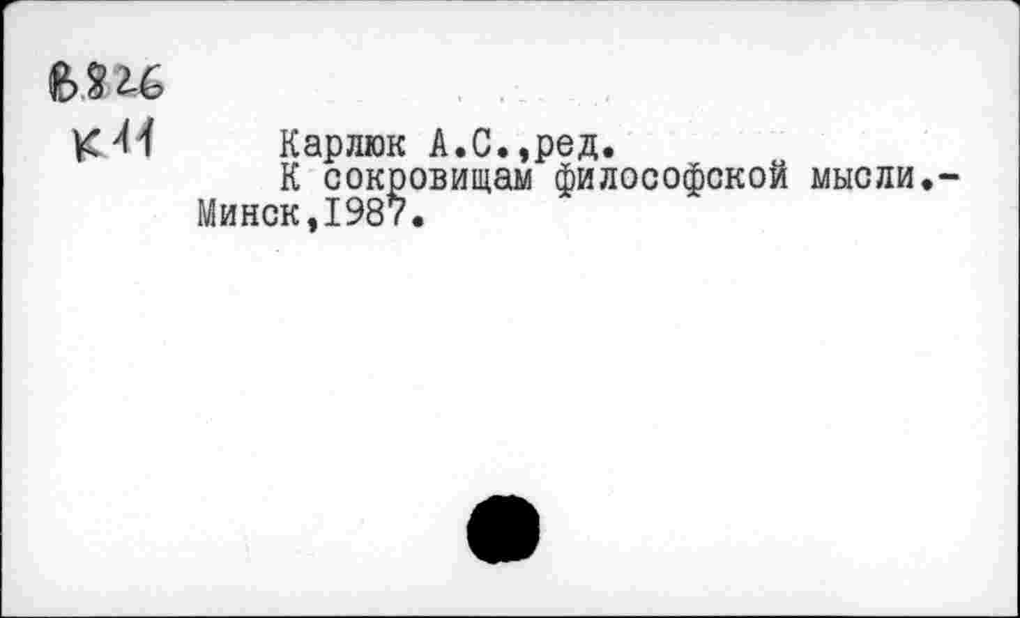 ﻿Ми
ККарлюк А.С.,род.
К сокровищам философской мысли.
Минск,1987.